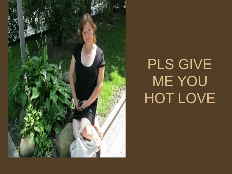 PLS GIVE ME YOU HOT LOVE